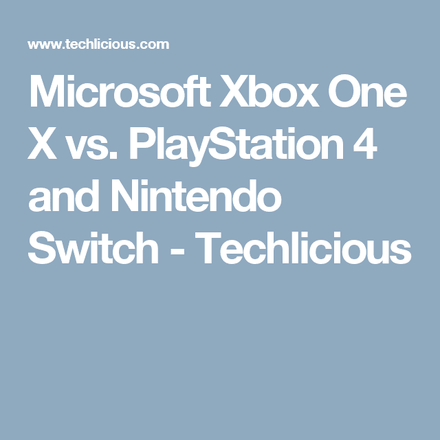Microsoft Xbox One X vs. PlayStation 4 and Nintendo Switch